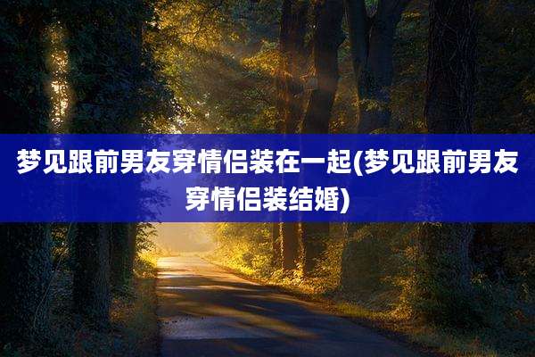 梦见跟前男友穿情侣装在一起(梦见跟前男友穿情侣装结婚)