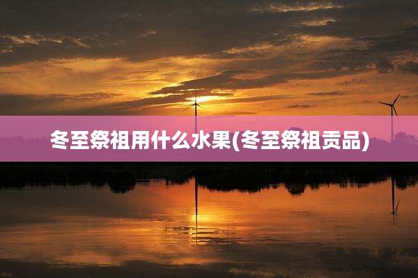 冬至祭祖用什么水果(冬至祭祖贡品)