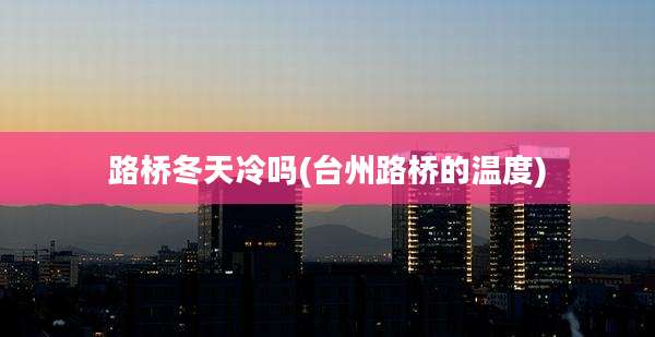 路桥冬天冷吗(台州路桥的温度)