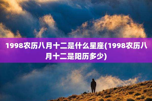 1998农历八月十二是什么星座(1998农历八月十二是阳历多少)