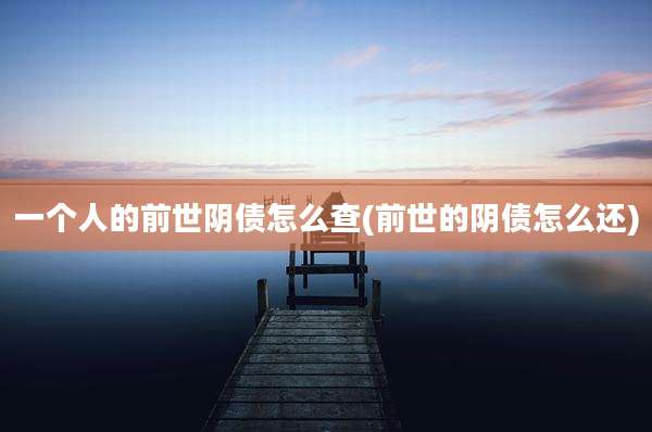 一个人的前世阴债怎么查(前世的阴债怎么还)