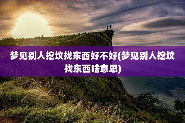 梦见别人挖坟找东西好不好(梦见别人挖坟找东西啥意思)
