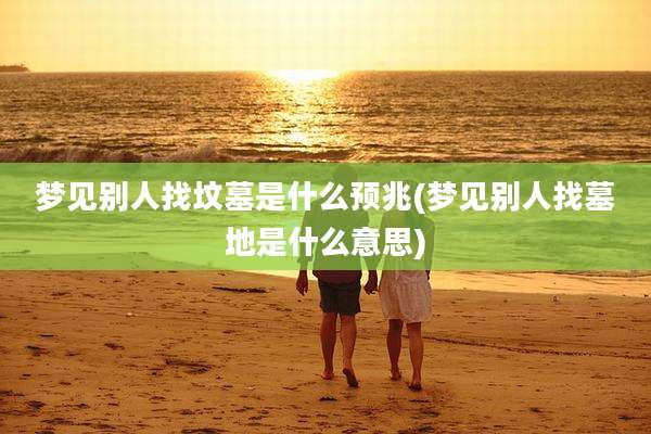 梦见别人找坟墓是什么预兆(梦见别人找墓地是什么意思)