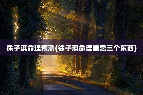 徐子淇命理预测(徐子淇命理最忌三个东西)