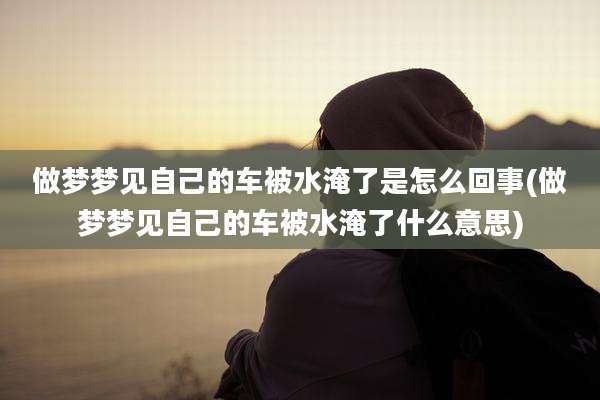 做梦梦见自己的车被水淹了是怎么回事(做梦梦见自己的车被水淹了什么意思)