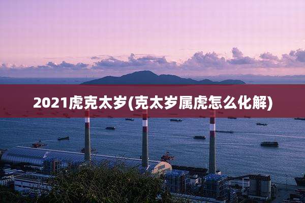 2021虎克太岁(克太岁属虎怎么化解)