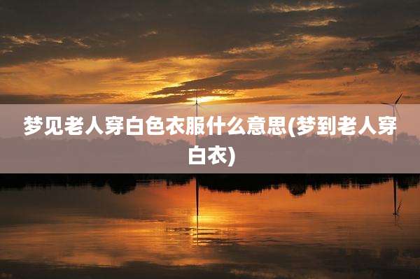 梦见老人穿白色衣服什么意思(梦到老人穿白衣)