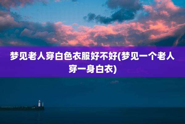 梦见老人穿白色衣服好不好(梦见一个老人穿一身白衣)