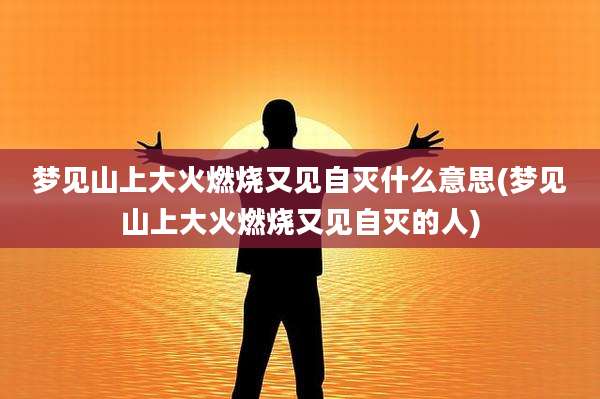 梦见山上大火燃烧又见自灭什么意思(梦见山上大火燃烧又见自灭的人)