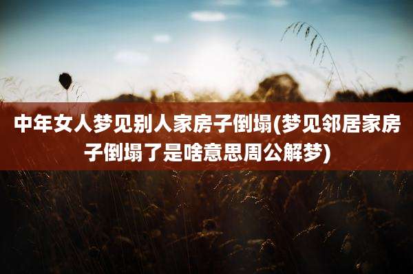 中年女人梦见别人家房子倒塌(梦见邻居家房子倒塌了是啥意思周公解梦)