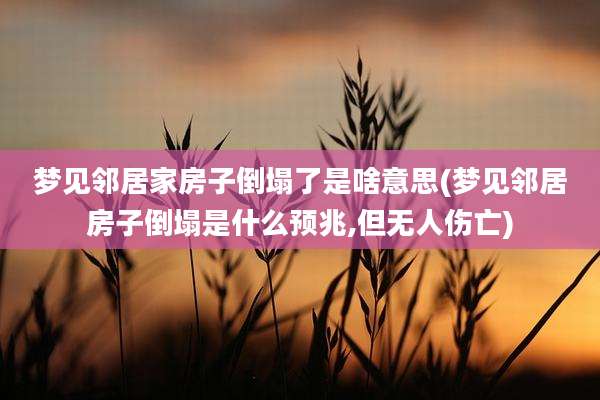 梦见邻居家房子倒塌了是啥意思(梦见邻居房子倒塌是什么预兆,但无人伤亡)