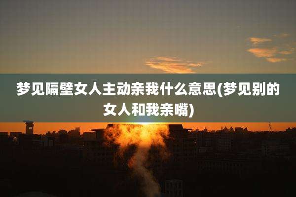 梦见隔壁女人主动亲我什么意思(梦见别的女人和我亲嘴)