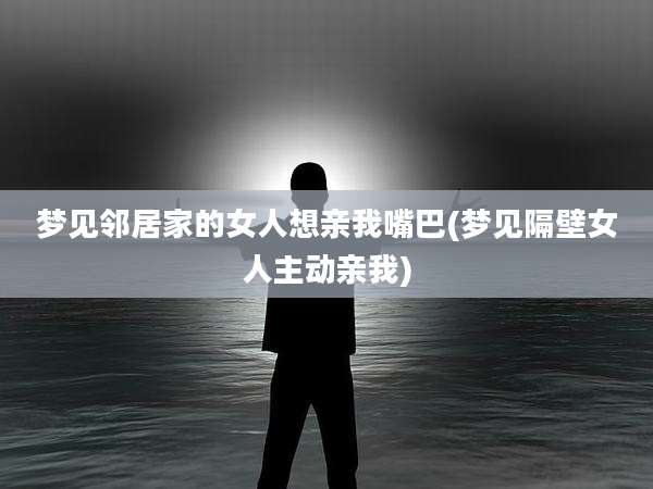梦见邻居家的女人想亲我嘴巴(梦见隔壁女人主动亲我)