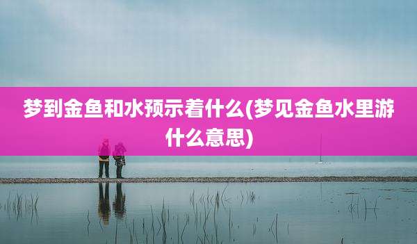 梦到金鱼和水预示着什么(梦见金鱼水里游什么意思)