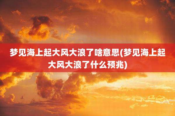 梦见海上起大风大浪了啥意思(梦见海上起大风大浪了什么预兆)