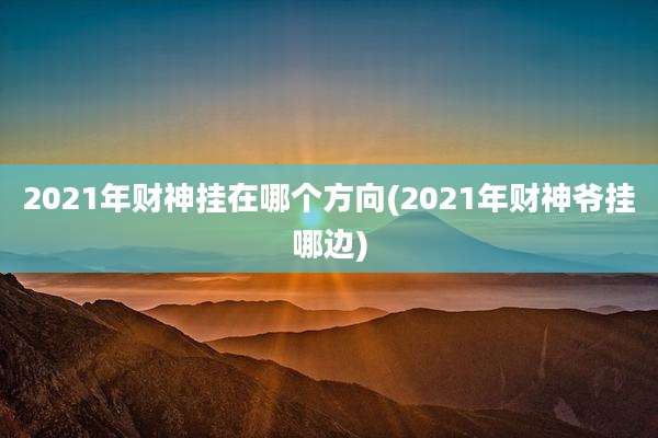 2021年财神挂在哪个方向(2021年财神爷挂哪边)