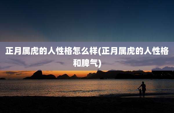 正月属虎的人性格怎么样(正月属虎的人性格和脾气)