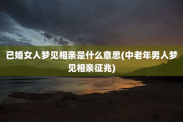 已婚女人梦见相亲是什么意思(中老年男人梦见相亲征兆)