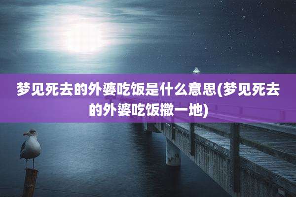 梦见死去的外婆吃饭是什么意思(梦见死去的外婆吃饭撒一地)