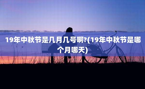 19年中秋节是几月几号啊?(19年中秋节是哪个月哪天)