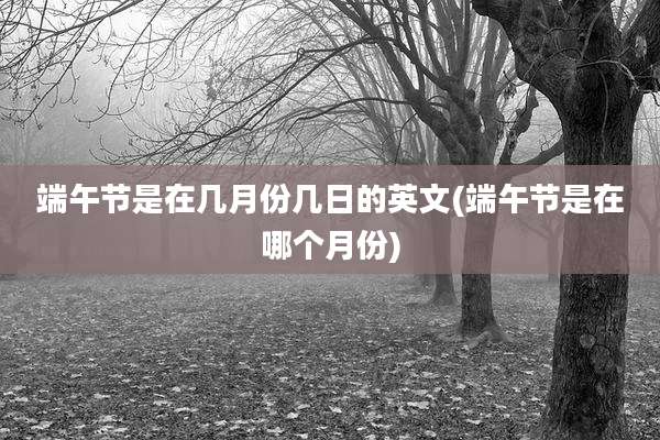 端午节是在几月份几日的英文(端午节是在哪个月份)