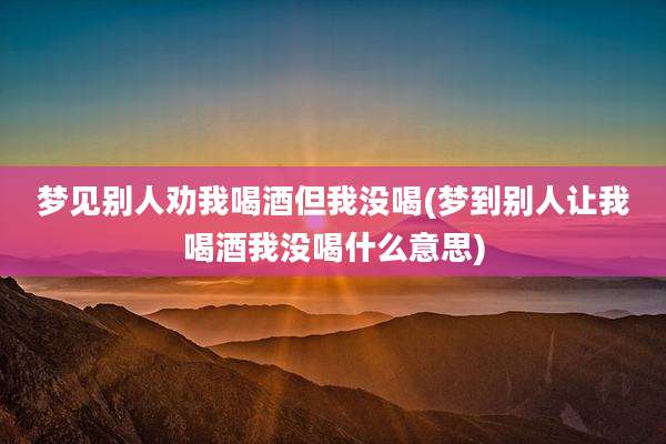 梦见别人劝我喝酒但我没喝(梦到别人让我喝酒我没喝什么意思)