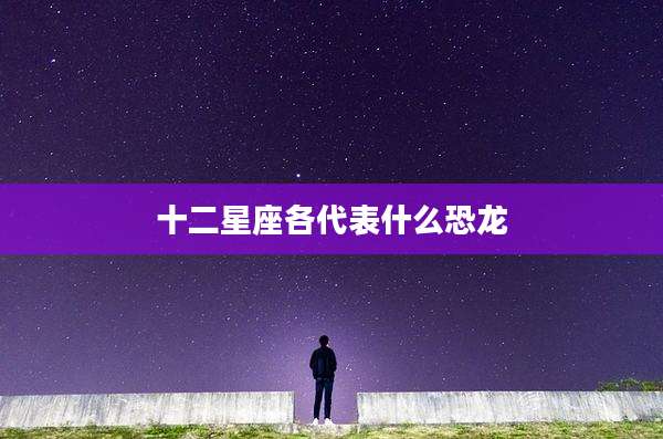 十二星座各代表什么恐龙