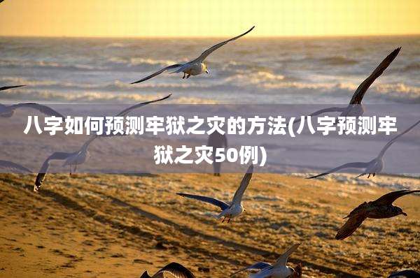 八字如何预测牢狱之灾的方法(八字预测牢狱之灾50例)
