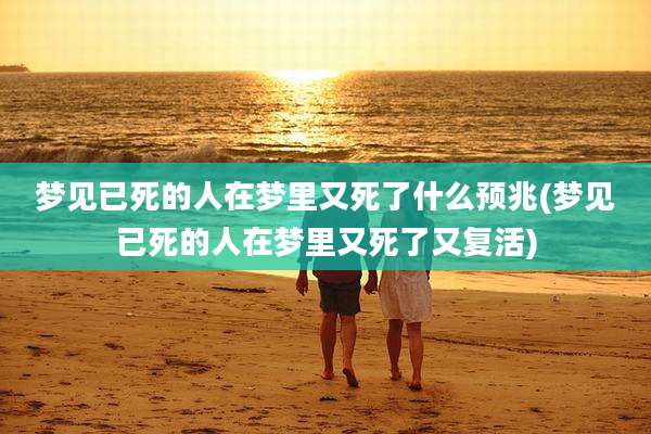 梦见已死的人在梦里又死了什么预兆(梦见已死的人在梦里又死了又复活)