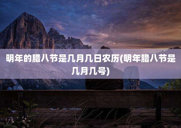 明年的腊八节是几月几日农历(明年腊八节是几月几号)