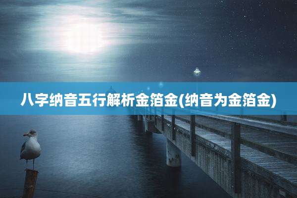 八字纳音五行解析金箔金(纳音为金箔金)