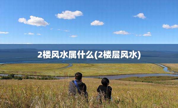 2楼风水属什么(2楼层风水)