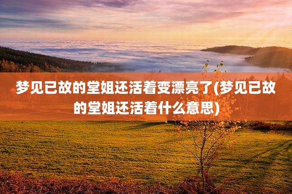 梦见已故的堂姐还活着变漂亮了(梦见已故的堂姐还活着什么意思)