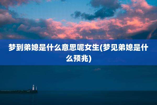 梦到弟媳是什么意思呢女生(梦见弟媳是什么预兆)