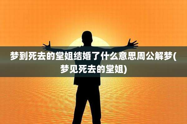 梦到死去的堂姐结婚了什么意思周公解梦(梦见死去的堂姐)
