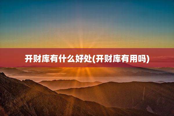 开财库有什么好处(开财库有用吗)