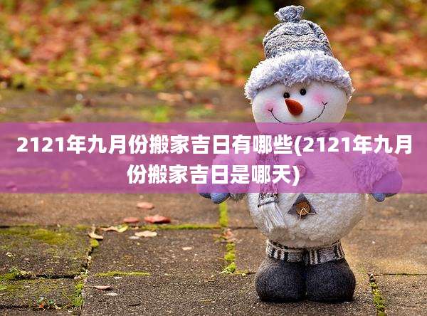 2121年九月份搬家吉日有哪些(2121年九月份搬家吉日是哪天)