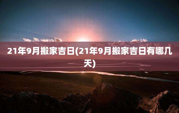 21年9月搬家吉日(21年9月搬家吉日有哪几天)