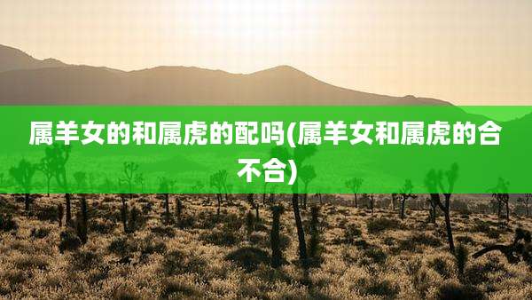 属羊女的和属虎的配吗(属羊女和属虎的合不合)