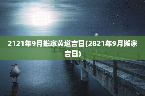 2121年9月搬家黄道吉日(2821年9月搬家吉日)