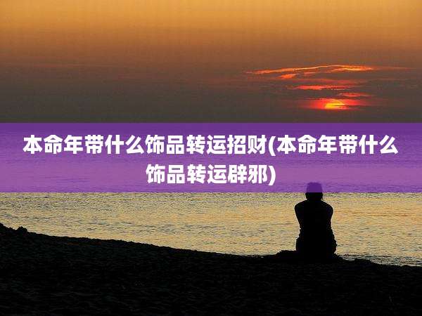 本命年带什么饰品转运招财(本命年带什么饰品转运辟邪)