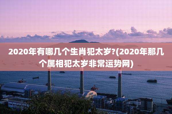 2020年有哪几个生肖犯太岁?(2020年那几个属相犯太岁非常运势网)