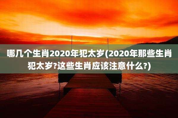 哪几个生肖2020年犯太岁(2020年那些生肖犯太岁?这些生肖应该注意什么?)