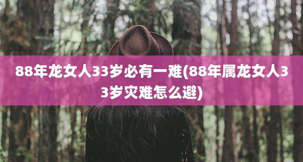 88年龙女人33岁必有一难(88年属龙女人33岁灾难怎么避)