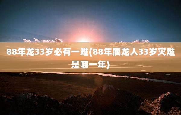 88年龙33岁必有一难(88年属龙人33岁灾难是哪一年)