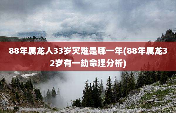 88年属龙人33岁灾难是哪一年(88年属龙32岁有一劫命理分析)