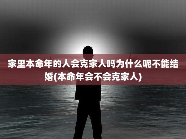 家里本命年的人会克家人吗为什么呢不能结婚(本命年会不会克家人)