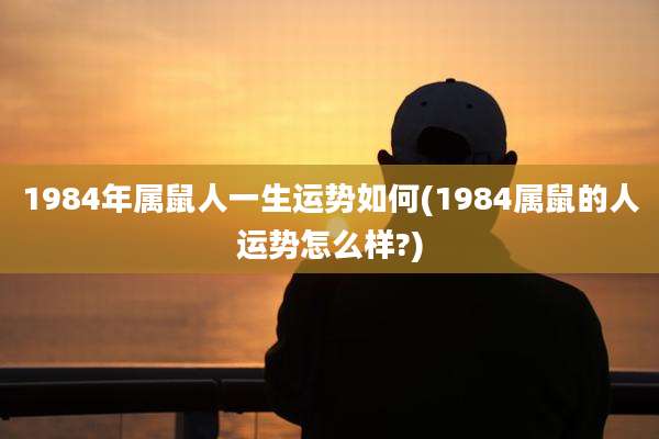1984年属鼠人一生运势如何(1984属鼠的人运势怎么样?)