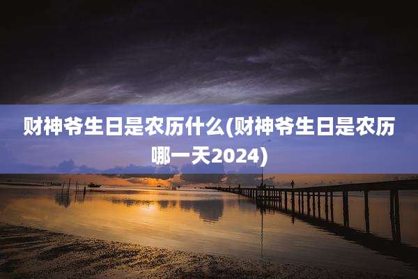 财神爷生日是农历什么(财神爷生日是农历哪一天2024)