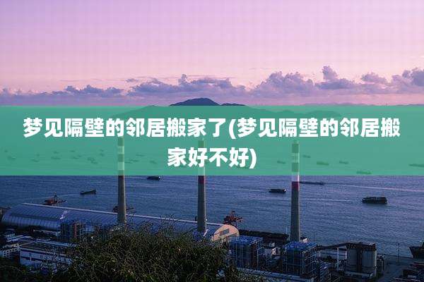 梦见隔壁的邻居搬家了(梦见隔壁的邻居搬家好不好)